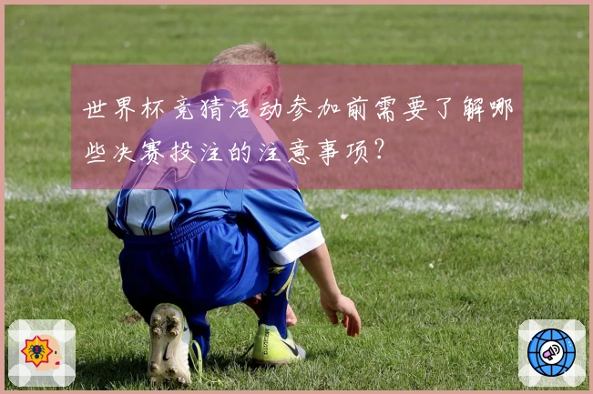 世界杯竞猜活动参加前需要了解哪些决赛投注的注意事项?