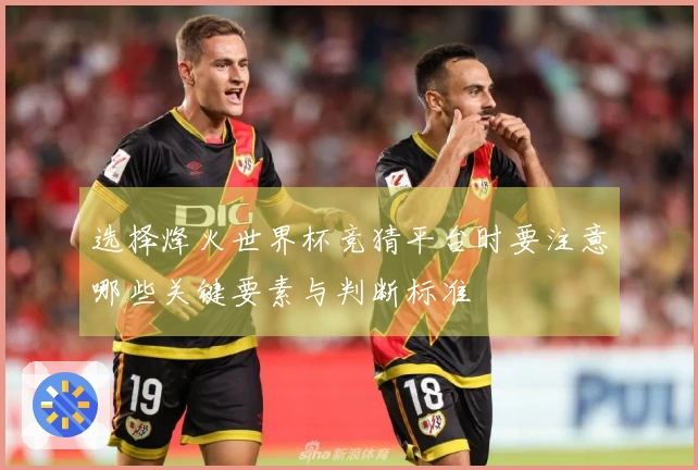 选择烽火世界杯竞猜平台时要注意哪些关键要素与判断标准